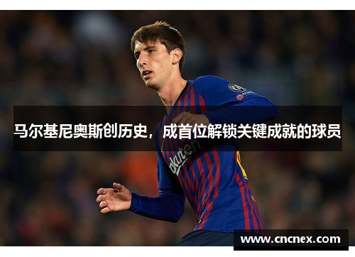 马尔基尼奥斯创历史，成首位解锁关键成就的球员